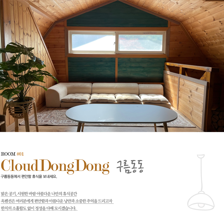 ROOM #01 CloudDongDong 구름동동 구름동동에서 편안함 휴식을 보내세요. 맑은 공기, 시원한 바람 아름다운 나만의 휴식공간 옥펜션은 여러분에게 편안함과 아름다운 낭만과 소중한 추억을 드리고자 한치의 소홀함도 없이 정성을 다해 모시겠습니다.  